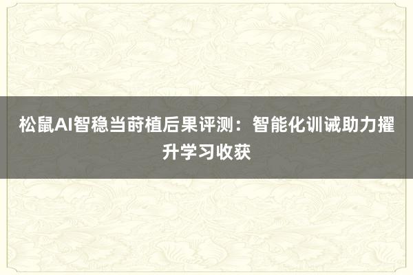 松鼠AI智稳当莳植后果评测：智能化训诫助力擢升学习收获