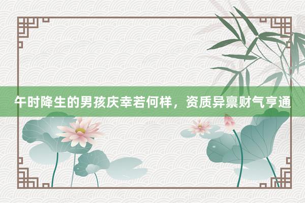 午时降生的男孩庆幸若何样，资质异禀财气亨通