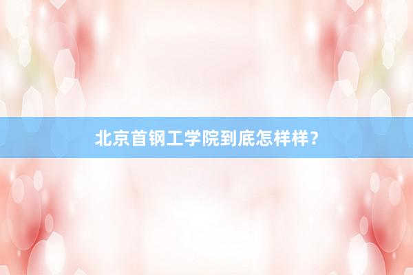 北京首钢工学院到底怎样样？