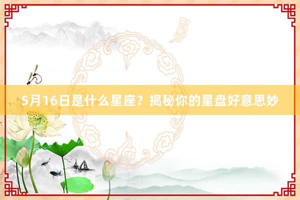 5月16日是什么星座？揭秘你的星盘好意思妙