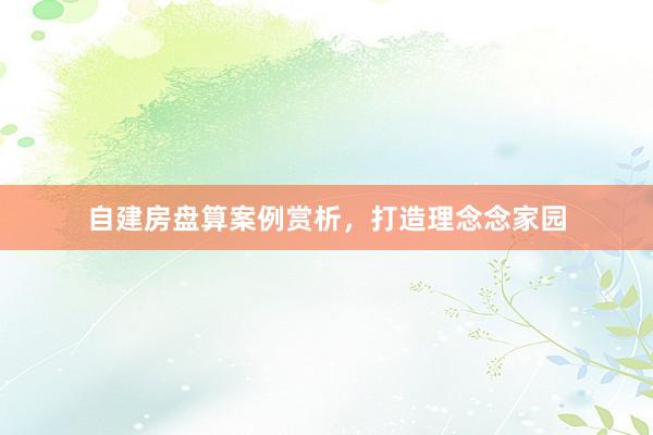 自建房盘算案例赏析，打造理念念家园