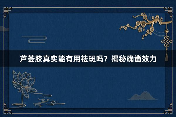 芦荟胶真实能有用祛斑吗？揭秘确凿效力