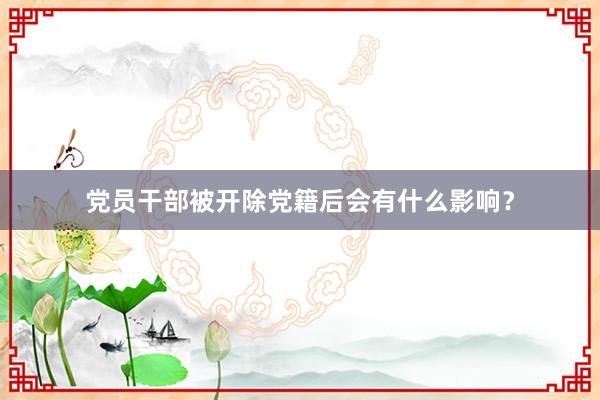 党员干部被开除党籍后会有什么影响？