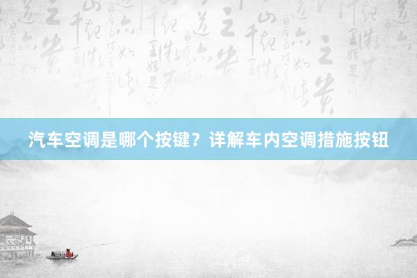 汽车空调是哪个按键？详解车内空调措施按钮