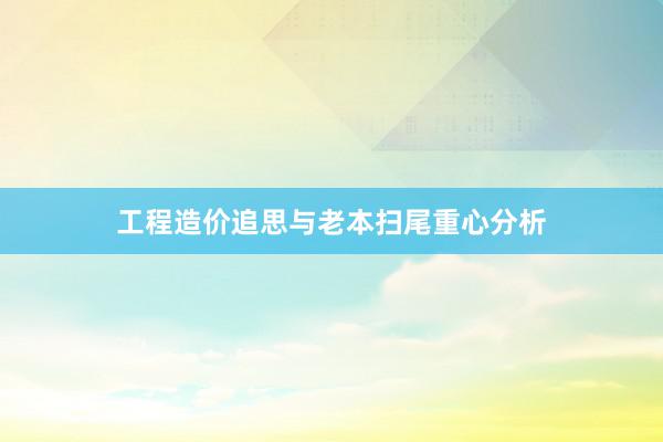 工程造价追思与老本扫尾重心分析
