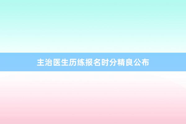 主治医生历练报名时分精良公布