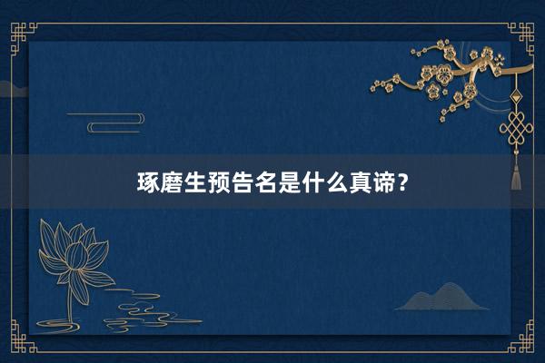 琢磨生预告名是什么真谛？