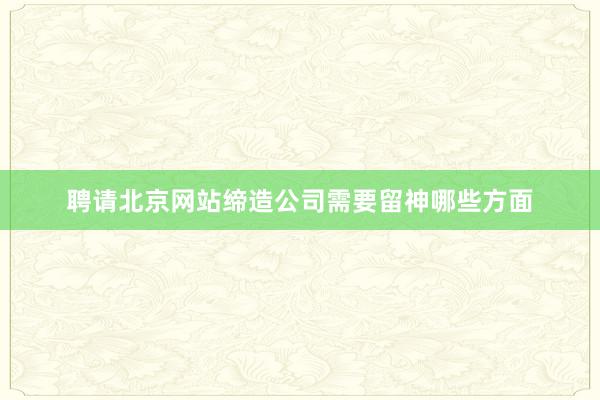 聘请北京网站缔造公司需要留神哪些方面