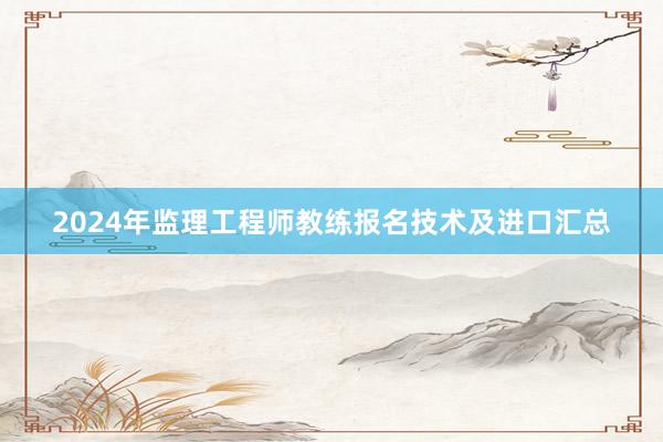 2024年监理工程师教练报名技术及进口汇总