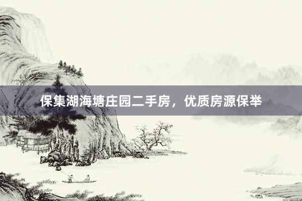 保集湖海塘庄园二手房，优质房源保举