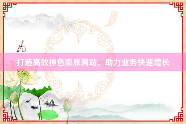 打造高效神色膨胀网站，助力业务快速增长