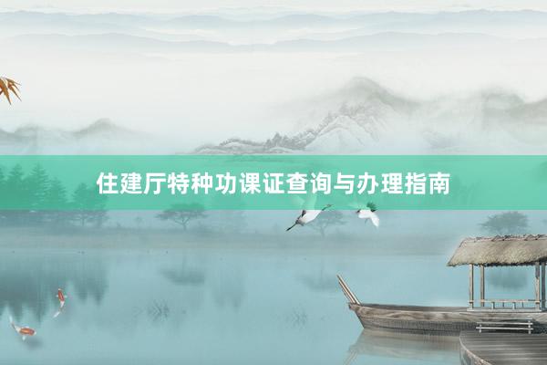 住建厅特种功课证查询与办理指南