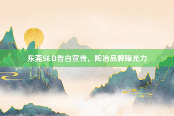 东莞SEO告白宣传，陶冶品牌曝光力