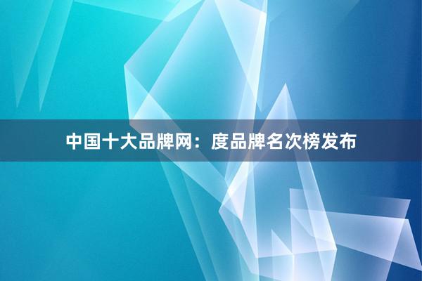 中国十大品牌网：度品牌名次榜发布