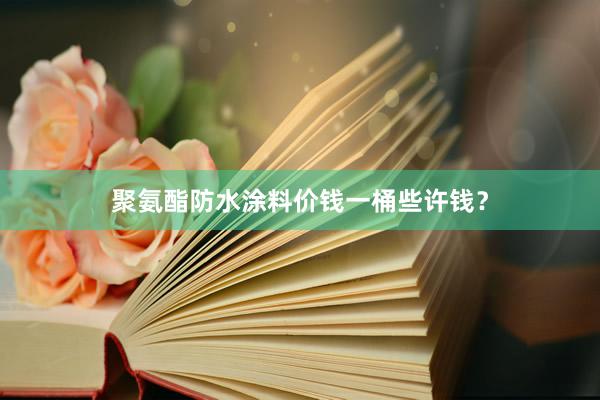 聚氨酯防水涂料价钱一桶些许钱？