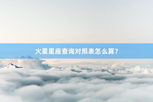 火星星座查询对照表怎么算？