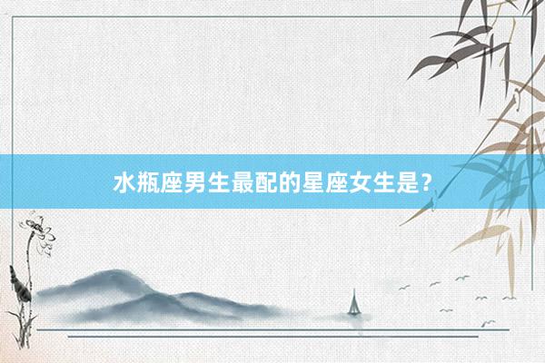 水瓶座男生最配的星座女生是？