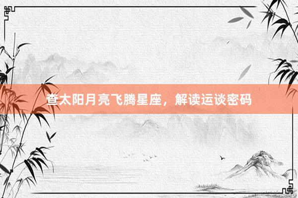 查太阳月亮飞腾星座，解读运谈密码