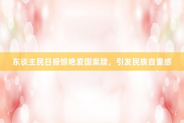 东谈主民日报惊艳爱国案牍，引发民族自重感
