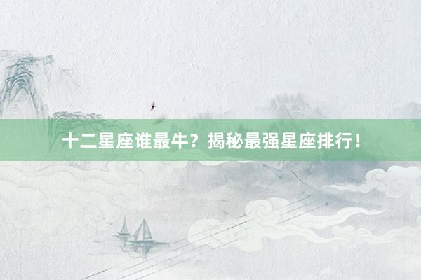 十二星座谁最牛？揭秘最强星座排行！
