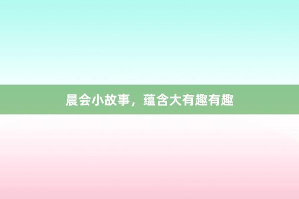 晨会小故事，蕴含大有趣有趣