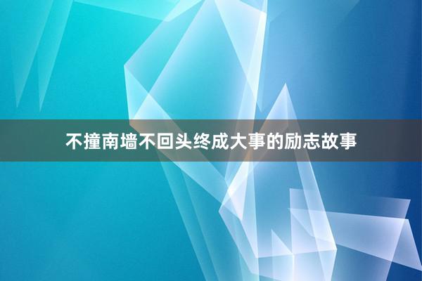 不撞南墙不回头终成大事的励志故事