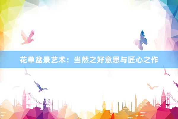 花草盆景艺术：当然之好意思与匠心之作