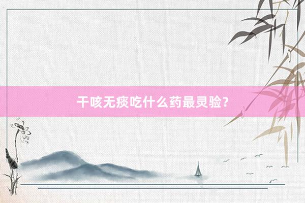 干咳无痰吃什么药最灵验？