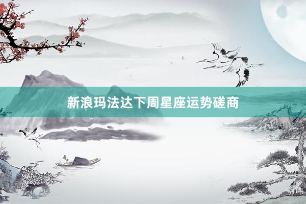 新浪玛法达下周星座运势磋商