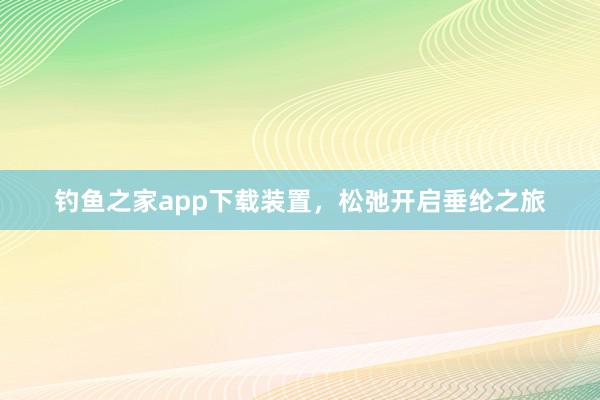 钓鱼之家app下载装置，松弛开启垂纶之旅
