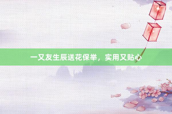 一又友生辰送花保举，实用又贴心
